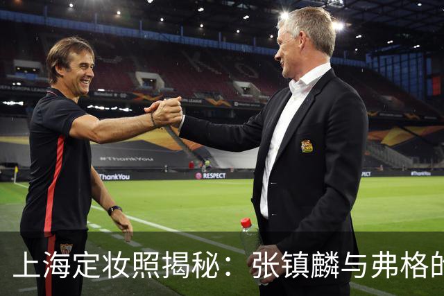 上海定妆照揭秘：张镇麟与弗格的欢庆手势象征四冠荣耀