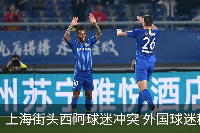 上海街头西阿球迷冲突 外国球迷称遭中国阿根廷球迷泼水+种族歧视