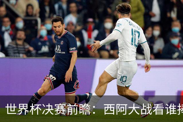 世界杯决赛前瞻：西阿大战看谁捧大力神杯 一人冲击历史神迹