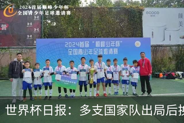 世界杯日报：多支国家队出局后换帅 FIFA主席面临被投诉