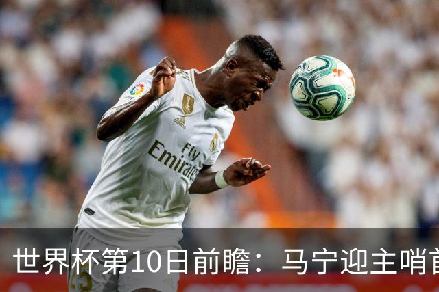 世界杯第10日前瞻：马宁迎主哨首秀 日本队踢第1000场里程碑
