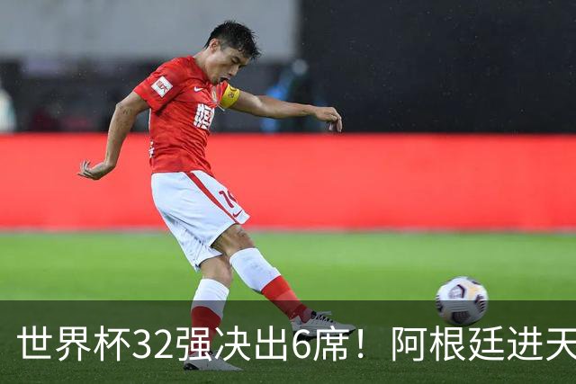 世界杯32强决出6席！阿根廷进天堂半区，避开5大前冠军，4强稳了