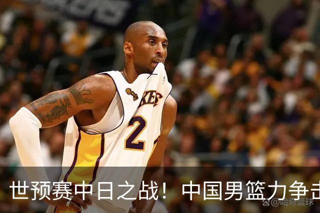 世预赛中日之战！中国男篮力争击败日本，五名首发球员基本确定
