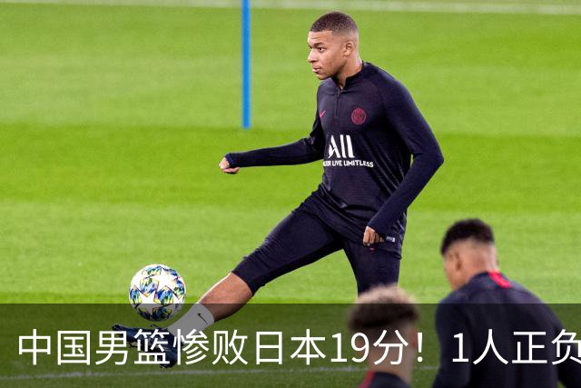 中国男篮惨败日本19分！1人正负值-22太辣眼，下场若再输就出局