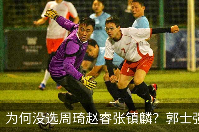 为何没选周琦赵睿张镇麟？郭士强说得很直白，太务实了，好样的！