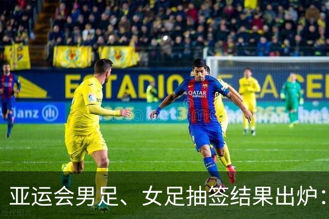 亚运会男足、女足抽签结果出炉：男足与阿联酋、伊朗、朝鲜同组