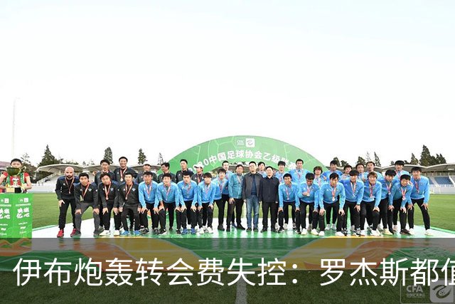 伊布炮轰转会费失控：罗杰斯都值1.17亿镑？那亚马尔他们呢