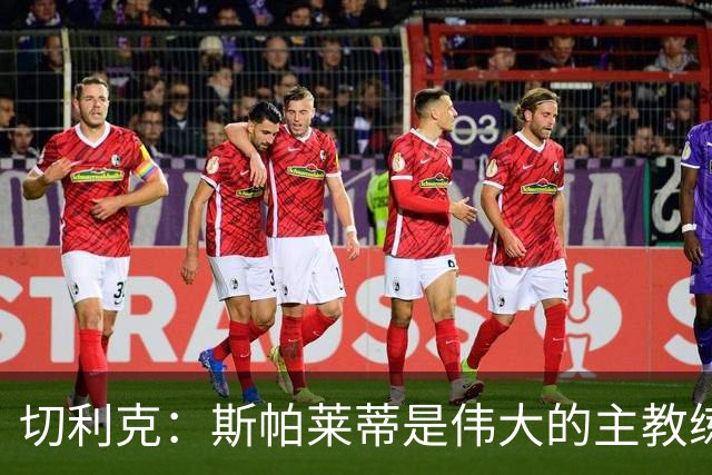 切利克：斯帕莱蒂是伟大的主教练，相信在他麾下我能表现出色