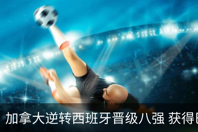 加拿大逆转西班牙晋级八强 获得巴黎奥运资格