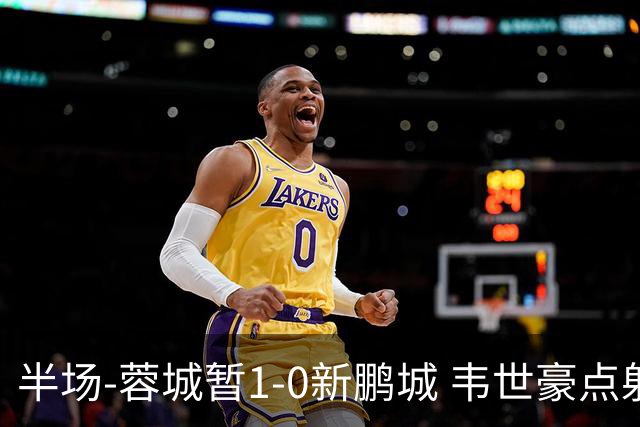 半场-蓉城暂1-0新鹏城 韦世豪点射韦林顿造点双方对抗激烈5人染黄