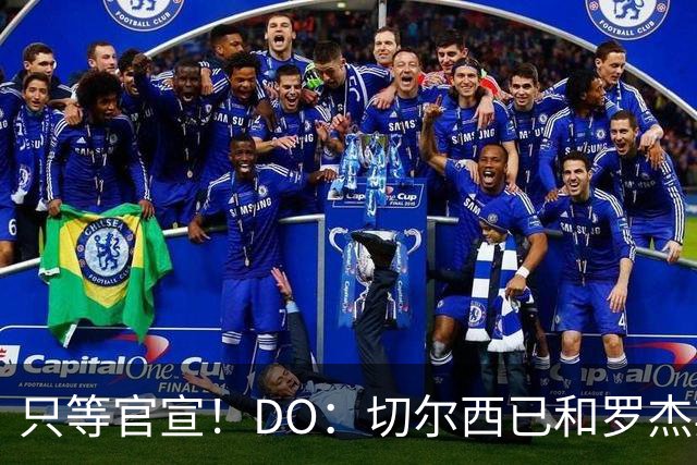 只等官宣！DO：切尔西已和罗杰斯签下6+1长约，转会费1.17亿镑
