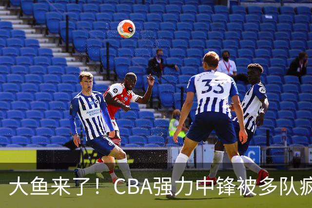大鱼来了！CBA强力中锋被多队疯抢，或加盟广东队驰援杜锋？