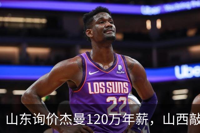 山东询价杰曼120万年薪，山西敲定威金顿23+4+6，上海报价胡金秋最高却被官方叫停