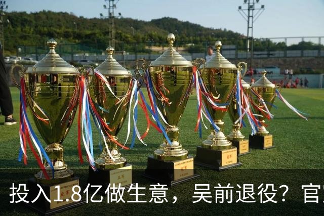 投入1.8亿做生意，吴前退役？官宣决定，合同已到期，妻子怒批浙江