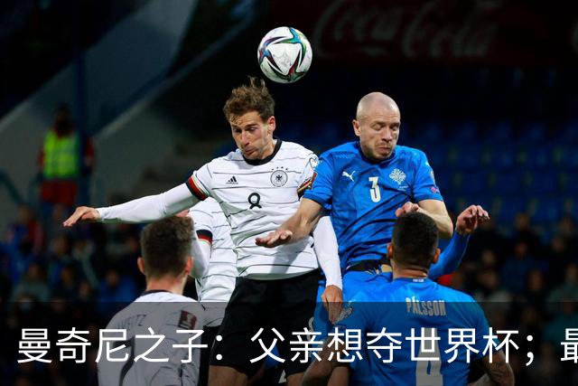 曼奇尼之子：父亲想夺世界杯；最大挑战是让球迷爱上国家队