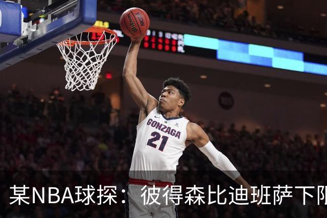 某NBA球探：彼得森比迪班萨下限更高 至少有能力达到克莱的水平