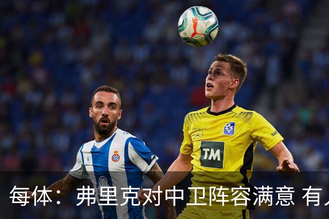 每体：弗里克对中卫阵容满意 有人离队才会考虑引援但这不太可能