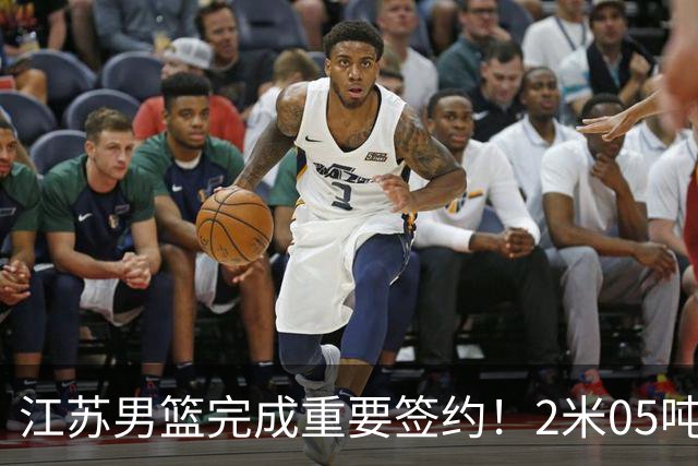 江苏男篮完成重要签约！2米05吨位型内线正式加盟，曾单场砍22+10