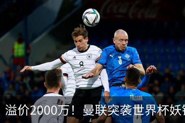 溢价2000万！曼联突袭世界杯妖锋，5000万豪赌藏巨大悬念