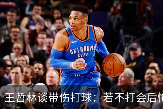 王哲林谈带伤打球：若不打会后悔 一辈子能有几次站在总决舞台上
