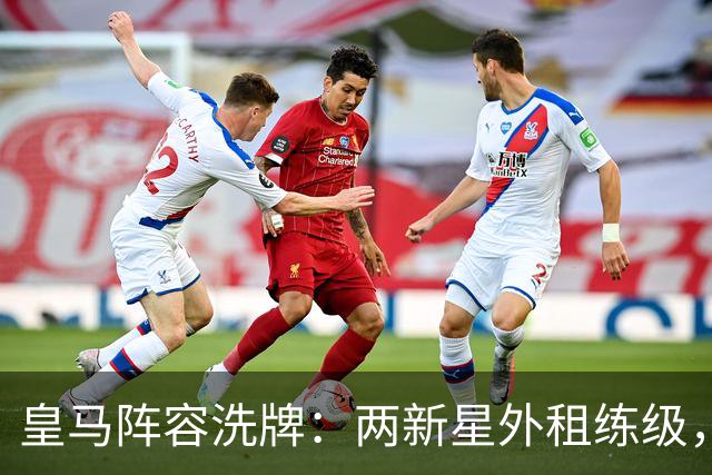 皇马阵容洗牌：两新星外租练级，22岁中锋凭穆帅信任留队