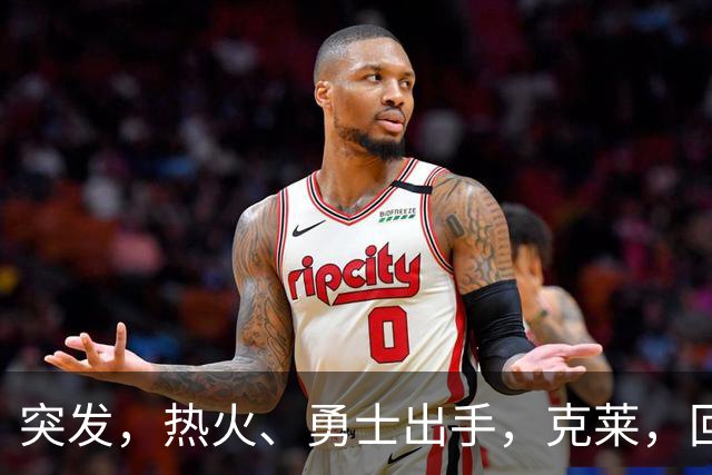 突发，热火、勇士出手，克莱，回归？！
