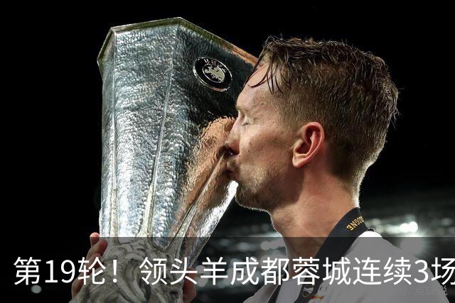 第19轮！领头羊成都蓉城连续3场比赛1比1 海港2球领先还是被逼平