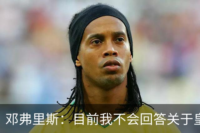 邓弗里斯：目前我不会回答关于皇马的问题 国际米兰永远在我心中