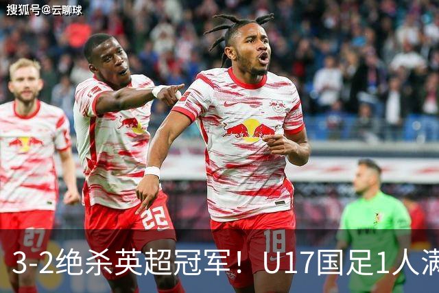 3-2绝杀英超冠军！U17国足1人满分3人优秀2人不及格，赵松源双响+程晟涵读秒一刀斩