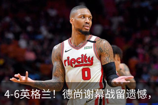 4-6英格兰！德尚谢幕战留遗憾，赛后坦言输球根源，句句大实话！