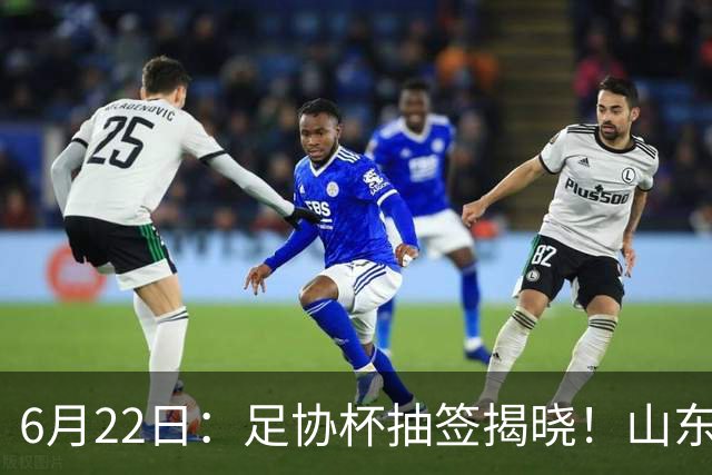 6月22日：足协杯抽签揭晓！山东泰山能否靠“神签”避开海港申花，逆袭卫冕？