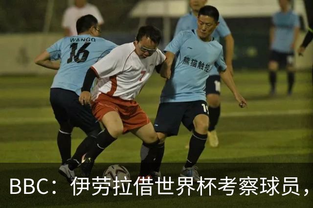 BBC：伊劳拉借世界杯考察球员，维尔茨、伊萨克发挥出色利好红军