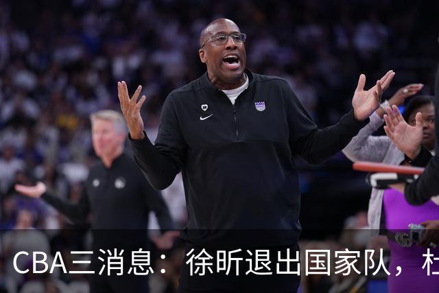 CBA三消息：徐昕退出国家队，杜润旺有情有义，辽宁培养郭艾伦接班人