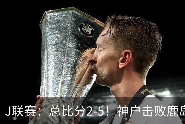 J联赛：总比分2-5！神户击败鹿岛夺冠